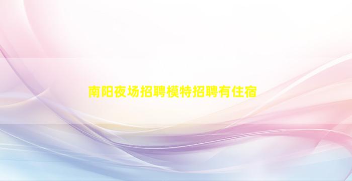 南阳夜场招聘模特招聘有住宿